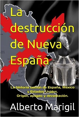 La destrucción de Nueva España: La historia común de España, México y Estados Unidos. Origen, apogeo y devastación.